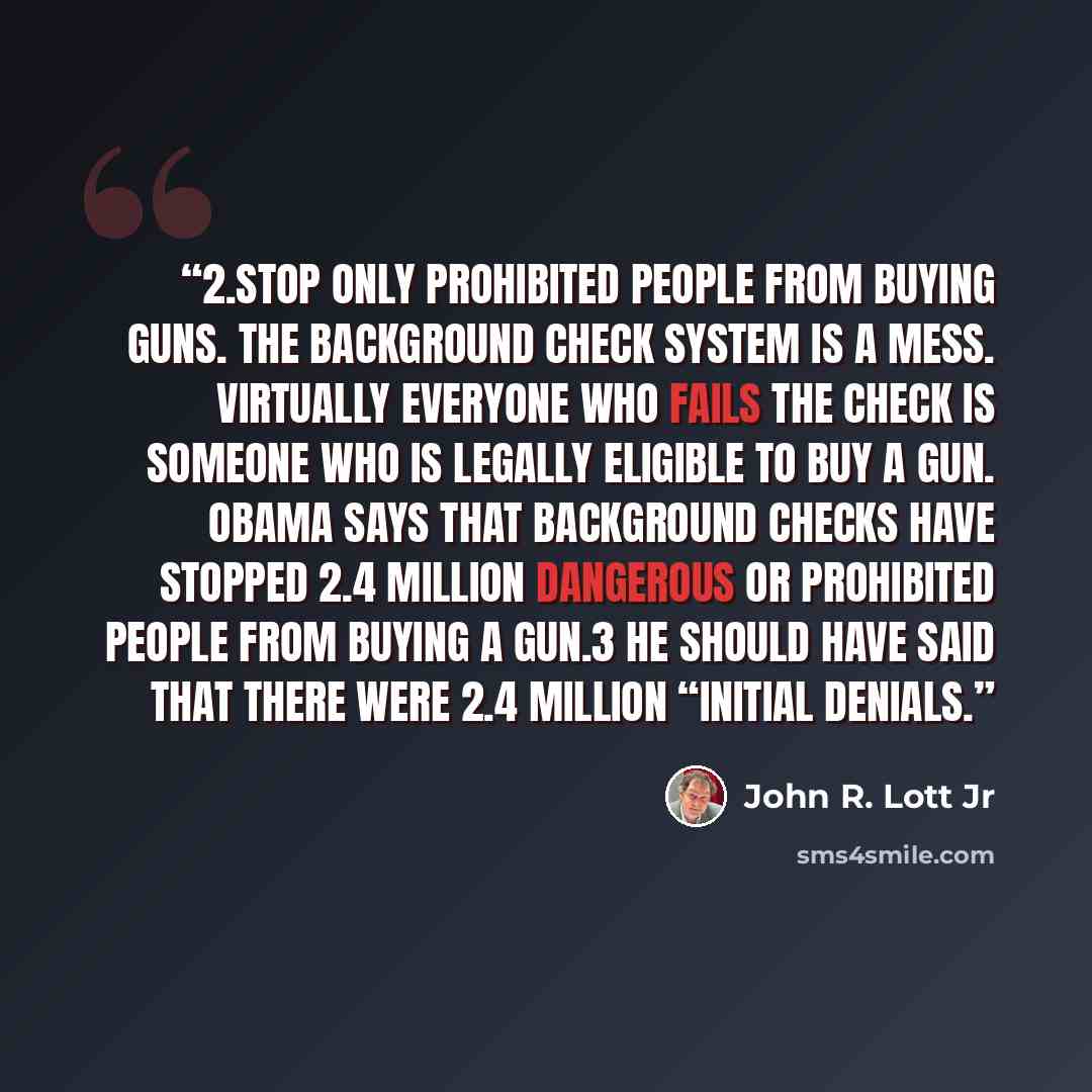 “2.​Stop only prohibited people from buying guns. The background check system is a mess. Virtually everyone who fails the check is someone who is legally eligible to buy a gun. Obama says that background checks have stopped 2.4 million dangerous or prohibited people from buying a gun.3 He should…” quote by John R. Lott Jr