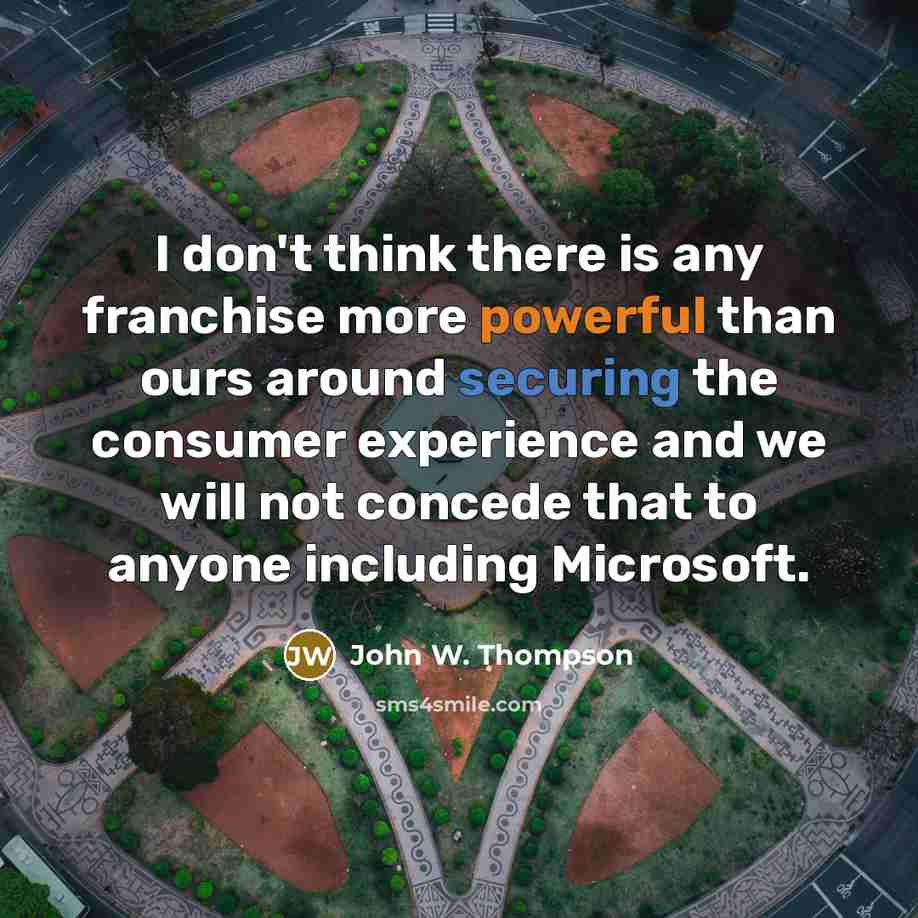 “I don't think there is any franchise more powerful than ours around securing the consumer experience and we will not concede that to anyone including Microsoft.” quote by John W. Thompson