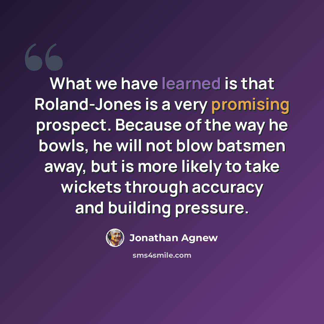 “What we have learned is that Roland-Jones is a very promising prospect. Because of the way he bowls, he will not blow batsmen away, but is more likely to take wickets through accuracy and building pressure.” quote by Jonathan Agnew