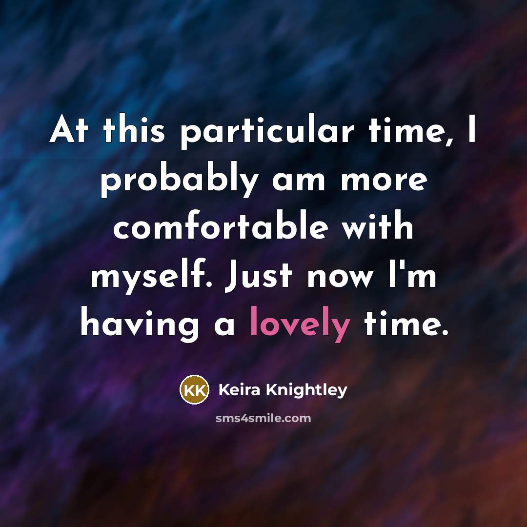 “At this particular time, I probably am more comfortable with myself. Just now I'm having a lovely time.” quote by Keira Knightley