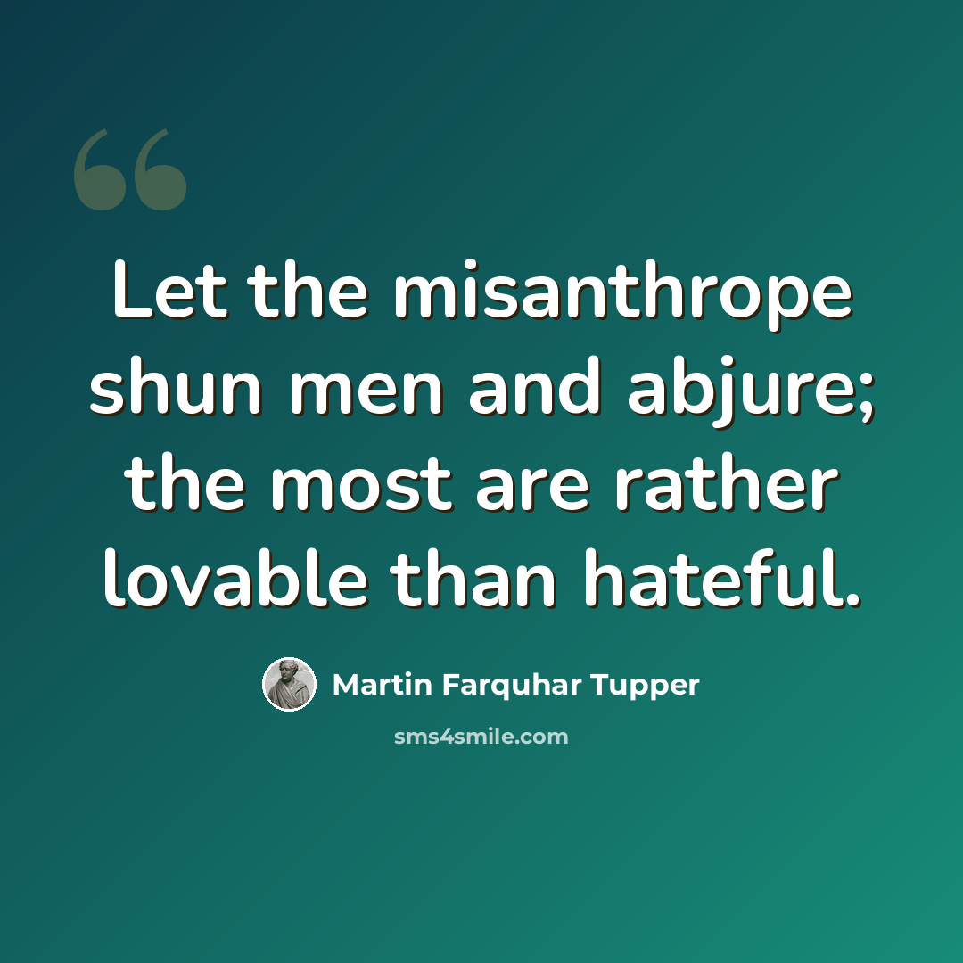“Let the misanthrope shun men and abjure; the most are rather lovable than hateful.” quote by Martin Farquhar Tupper