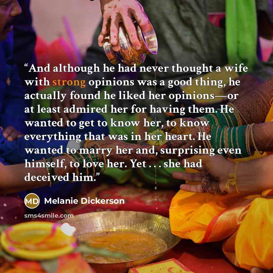 “And although he had never thought a wife with strong opinions was a good thing, he actually found he liked her opinions—or at least admired her for having them. He wanted to get to know her, to know everything that was in her heart. He wanted to marry her and, surprising even himself, to love her…” quote by Melanie Dickerson