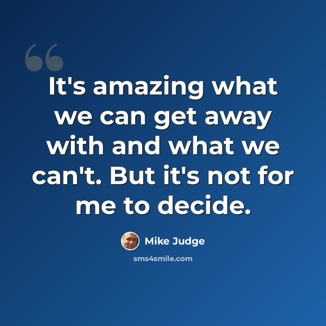 “It's amazing what we can get away with and what we can't. But it's not for me to decide.” quote by Mike Judge