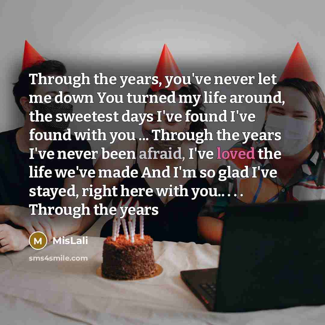 “Through the years, you've never let me down You turned my life around, the sweetest days I've found I've found with you ... Through the years I've never been afraid, I've loved the life we've made And I'm so glad I've stayed, right here with you.. . . . Through the years” quote by MisLali