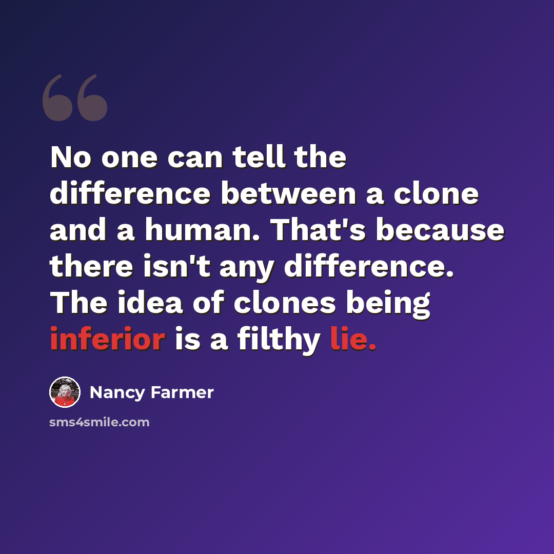 “No one can tell the difference between a clone and a human. That's because there isn't any difference. The idea of clones being inferior is a filthy lie.” quote by Nancy Farmer