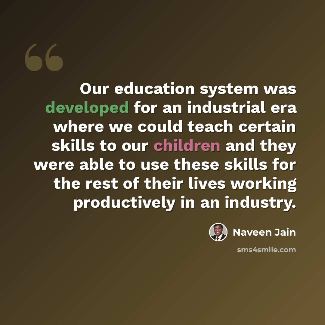 “Our education system was developed for an industrial era where we could teach certain skills to our children and they were able to use these skills for the rest of their lives working productively in an industry.” quote by Naveen Jain