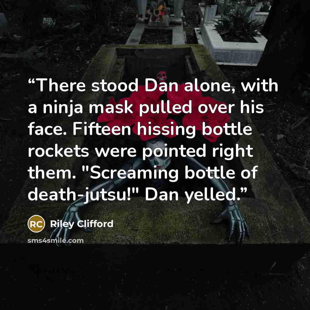 “There stood Dan alone, with a ninja mask pulled over his face. Fifteen hissing bottle rockets were pointed right them. "Screaming bottle of death-jutsu!" Dan yelled.” quote by Riley Clifford