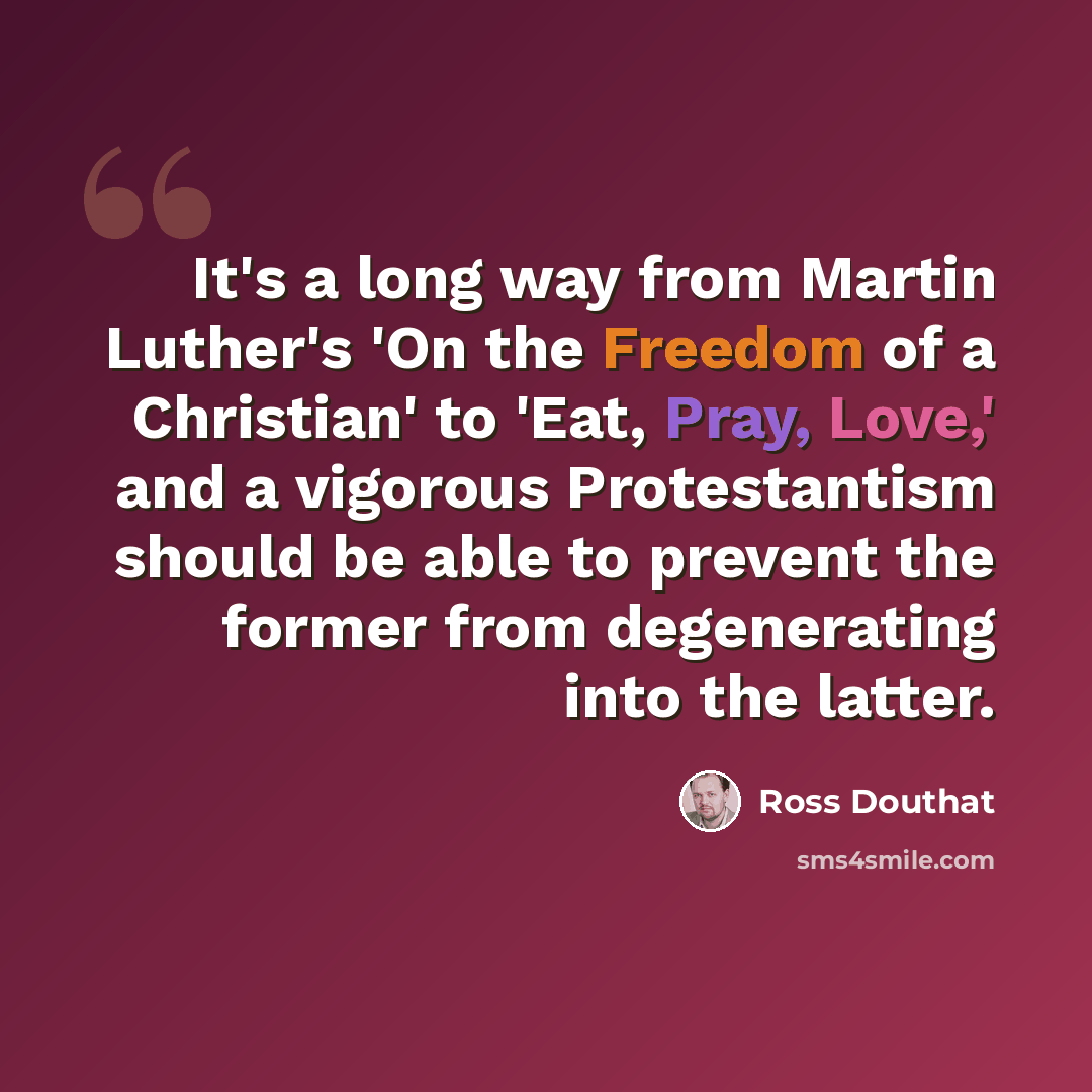 “It's a long way from Martin Luther's 'On the Freedom of a Christian' to 'Eat, Pray, Love,' and a vigorous Protestantism should be able to prevent the former from degenerating into the latter.” quote by Ross Douthat