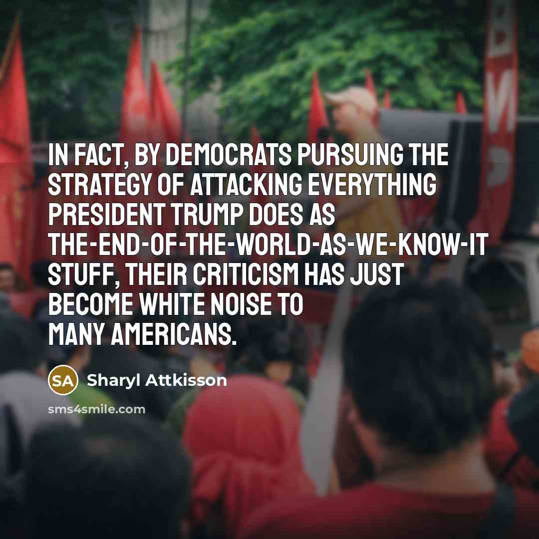 “In fact, by Democrats pursuing the strategy of attacking everything President Trump does as the-end-of-the-world-as-we-know-it stuff, their criticism has just become white noise to many Americans.” quote by Sharyl Attkisson