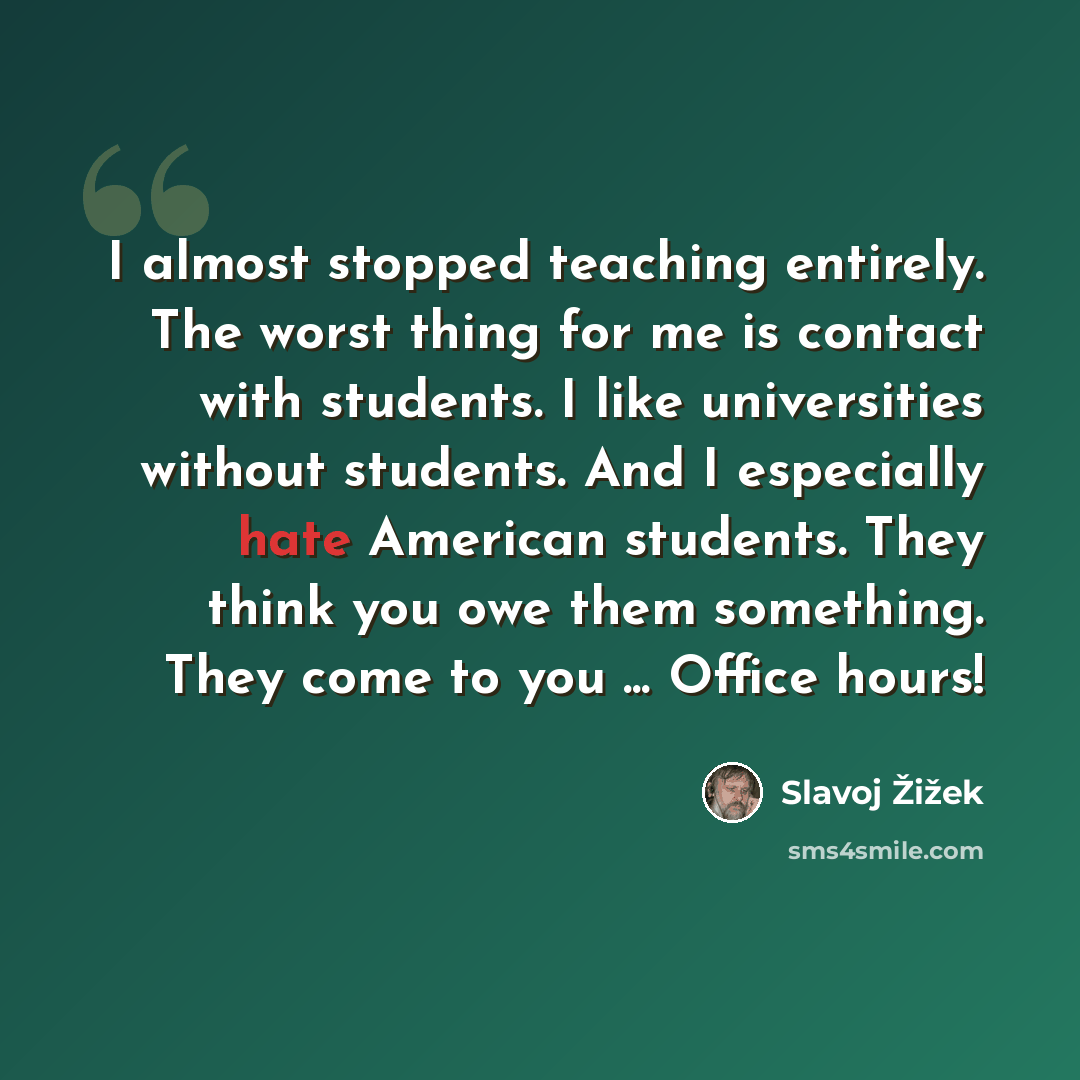 “I almost stopped teaching entirely. The worst thing for me is contact with students. I like universities without students. And I especially hate American students. They think you owe them something. They come to you ... Office hours!” quote by Slavoj Žižek