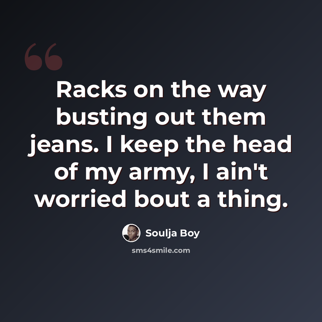 “Racks on the way busting out them jeans. I keep the head of my army, I ain't worried bout a thing.” quote by Soulja Boy