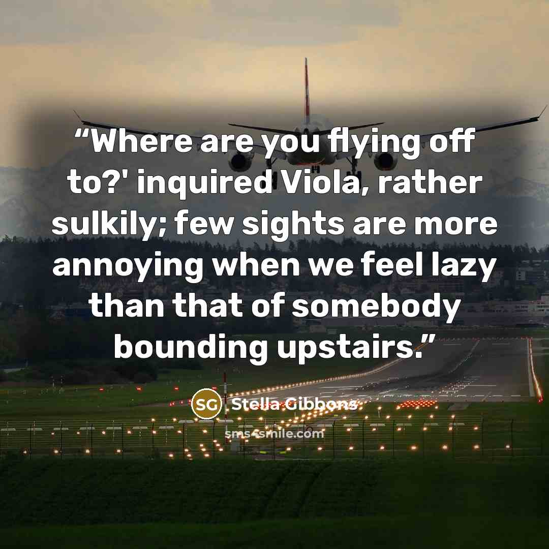 “Where are you flying off to?' inquired Viola, rather sulkily; few sights are more annoying when we feel lazy than that of somebody bounding upstairs.” quote by Stella Gibbons