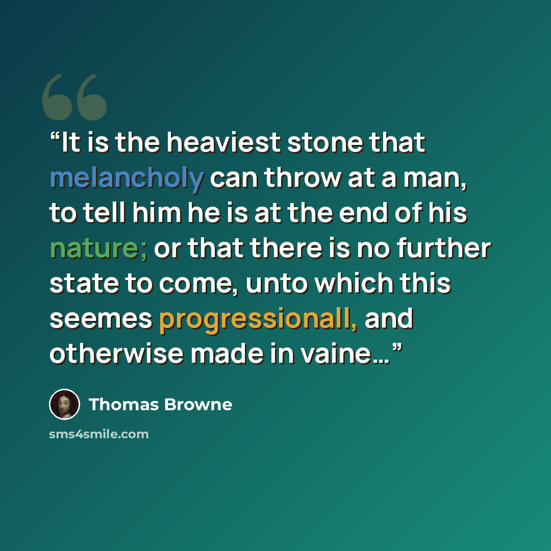 “It is the heaviest stone that melancholy can throw at a man, to tell him he is at the end of his nature; or that there is no further state to come, unto which this seemes progressionall, and otherwise made in vaine…” quote by Thomas Browne