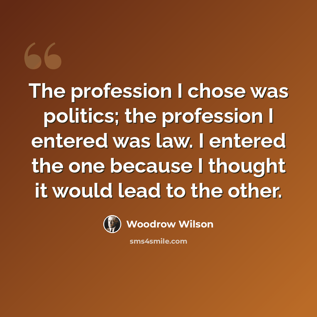 “The profession I chose was politics; the profession I entered was law. I entered the one because I thought it would lead to the other.” quote by Woodrow Wilson