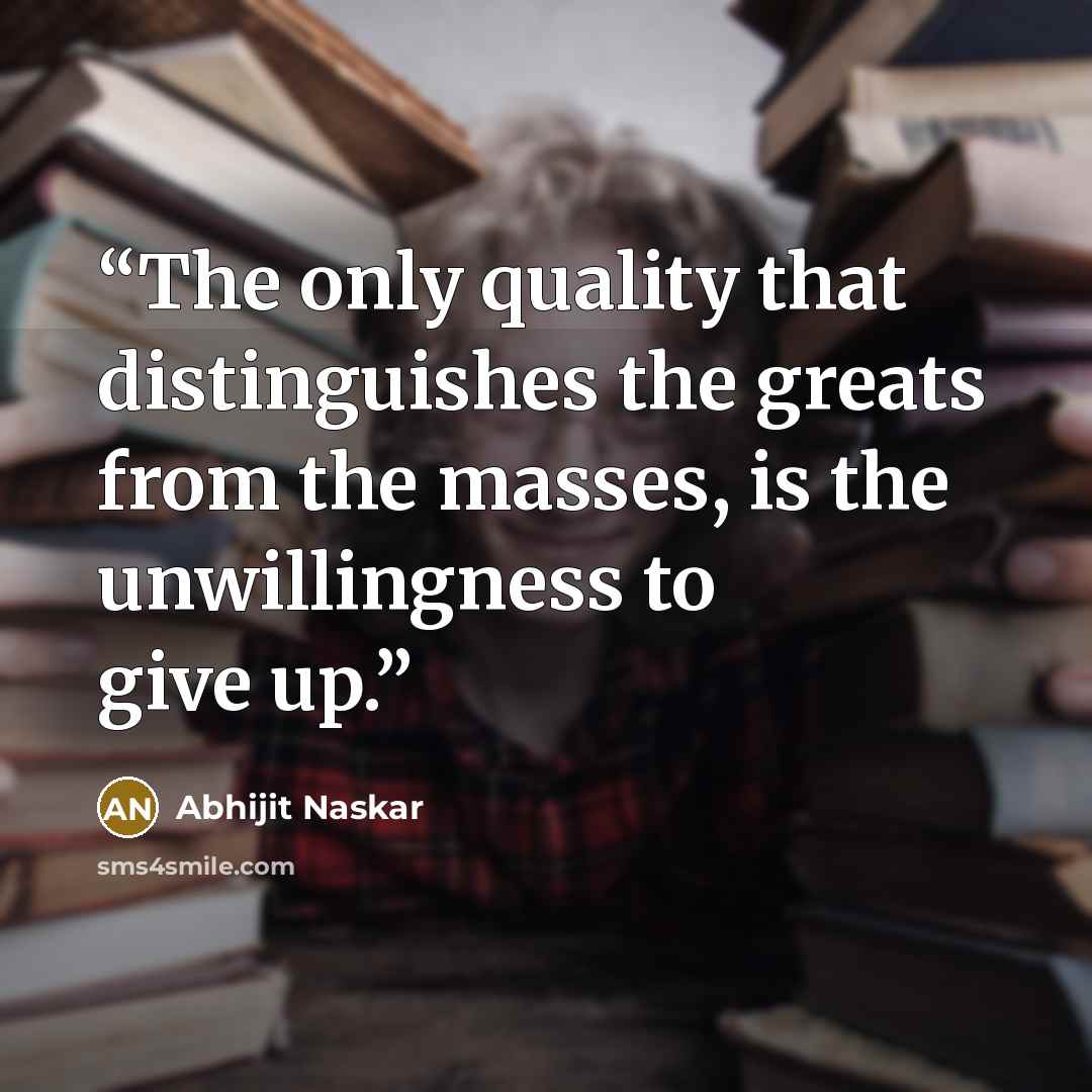 “The only quality that distinguishes the greats from the masses, is the unwillingness to give up.” quote by Abhijit Naskar
