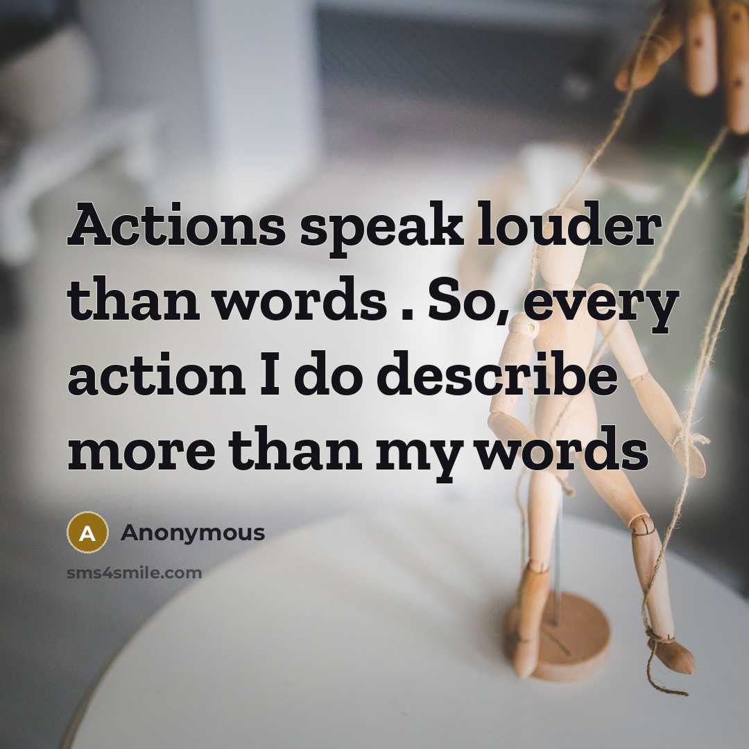 “Actions speak louder than words . So, every action I do describe more than my words” quote by Anonymous