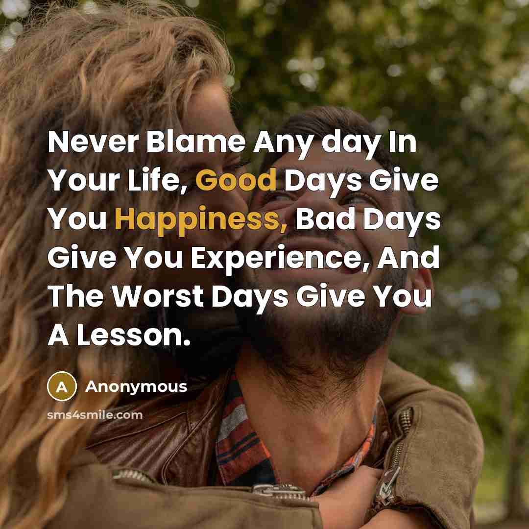 “Never Blame Any day In Your Life, Good Days Give You Happiness, Bad Days Give You Experience, And The Worst Days Give You A Lesson.” quote by Anonymous