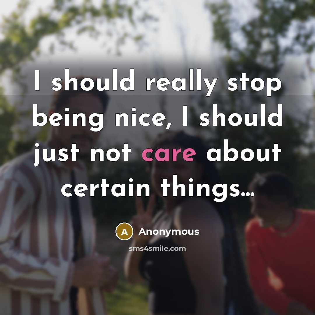 “I should really stop being nice, I should just not care about certain things...” quote by Anonymous