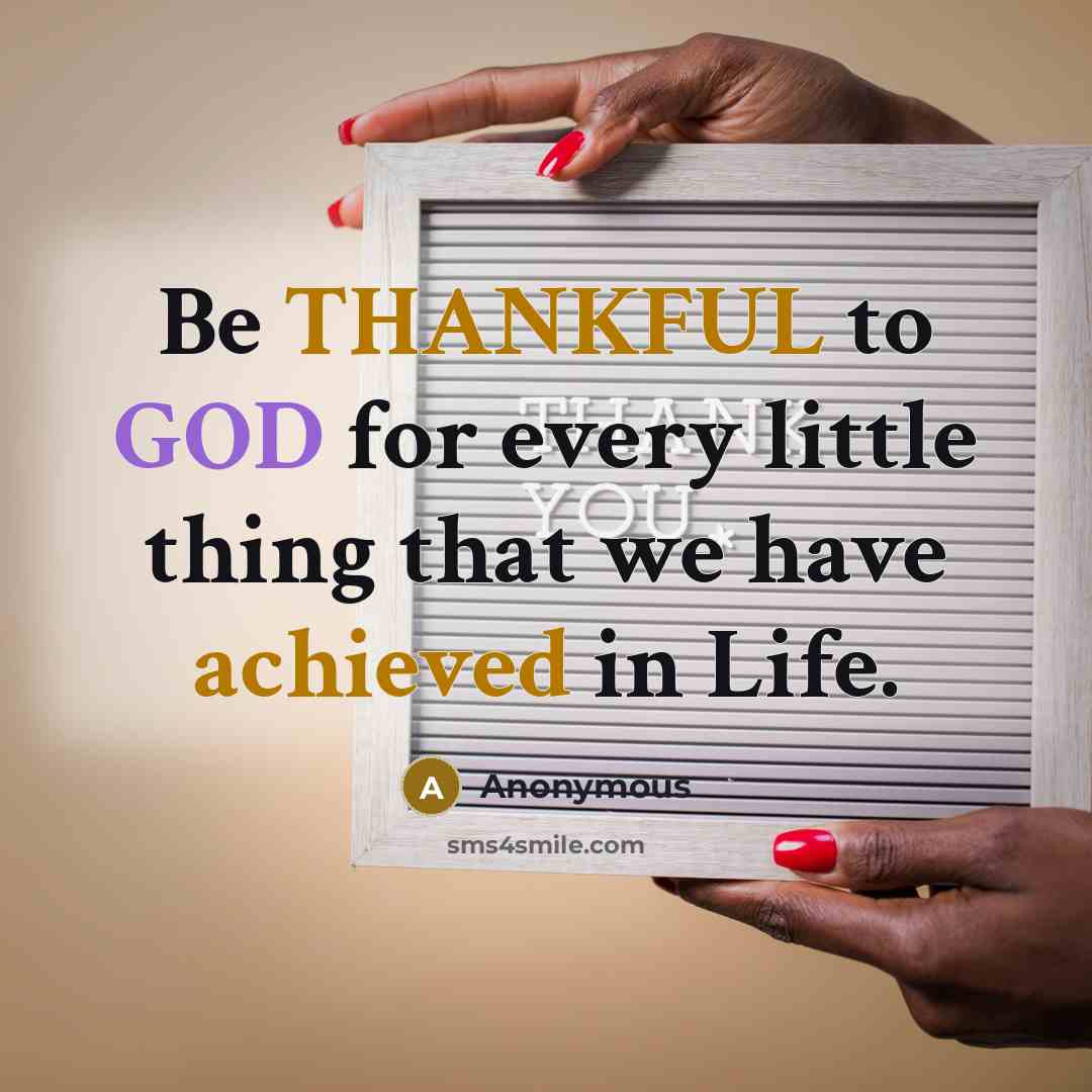 “Be THANKFUL to GOD for every little thing that we have achieved in Life.” quote by Anonymous