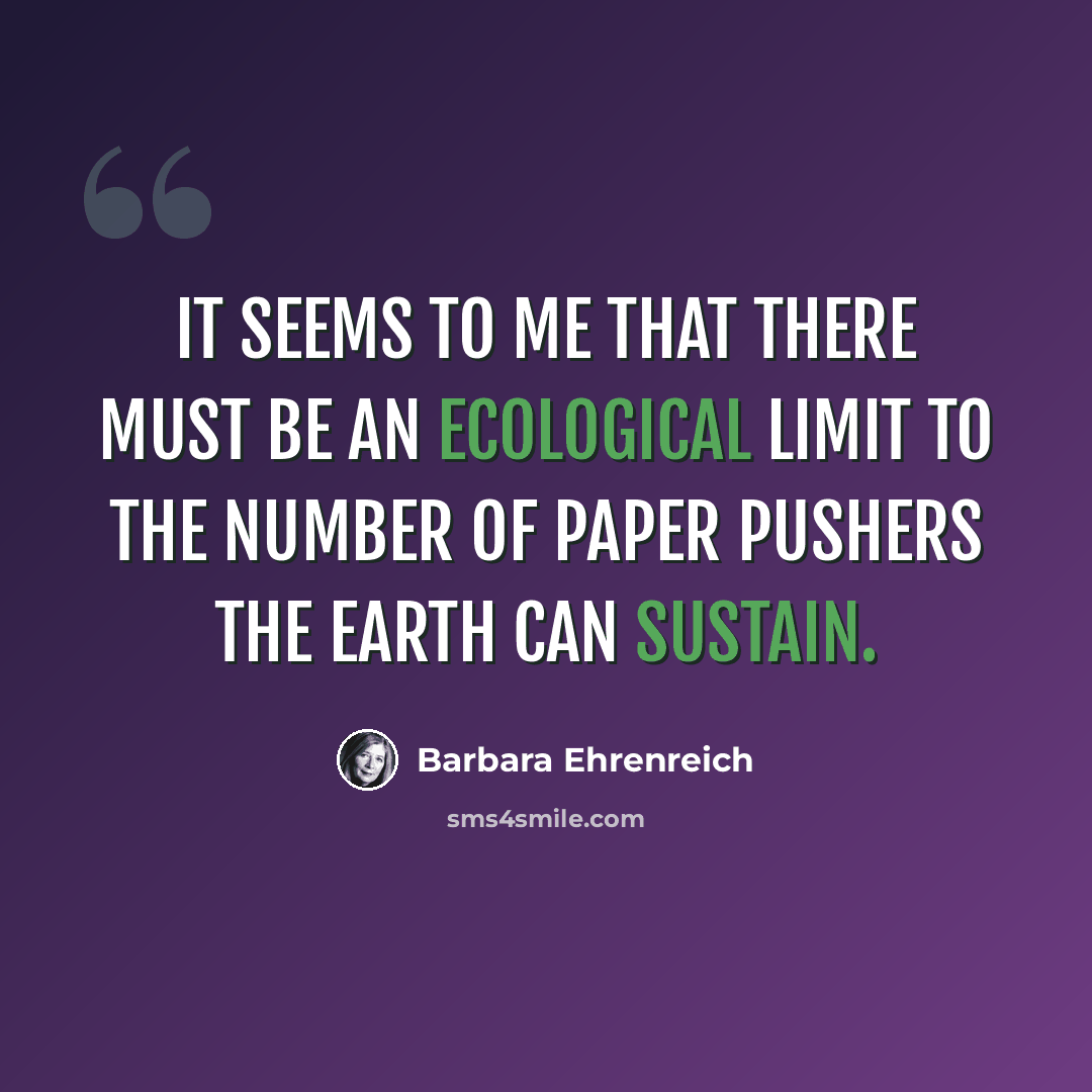 “It seems to me that there must be an ecological limit to the number of paper pushers the Earth can sustain.” quote by Barbara Ehrenreich