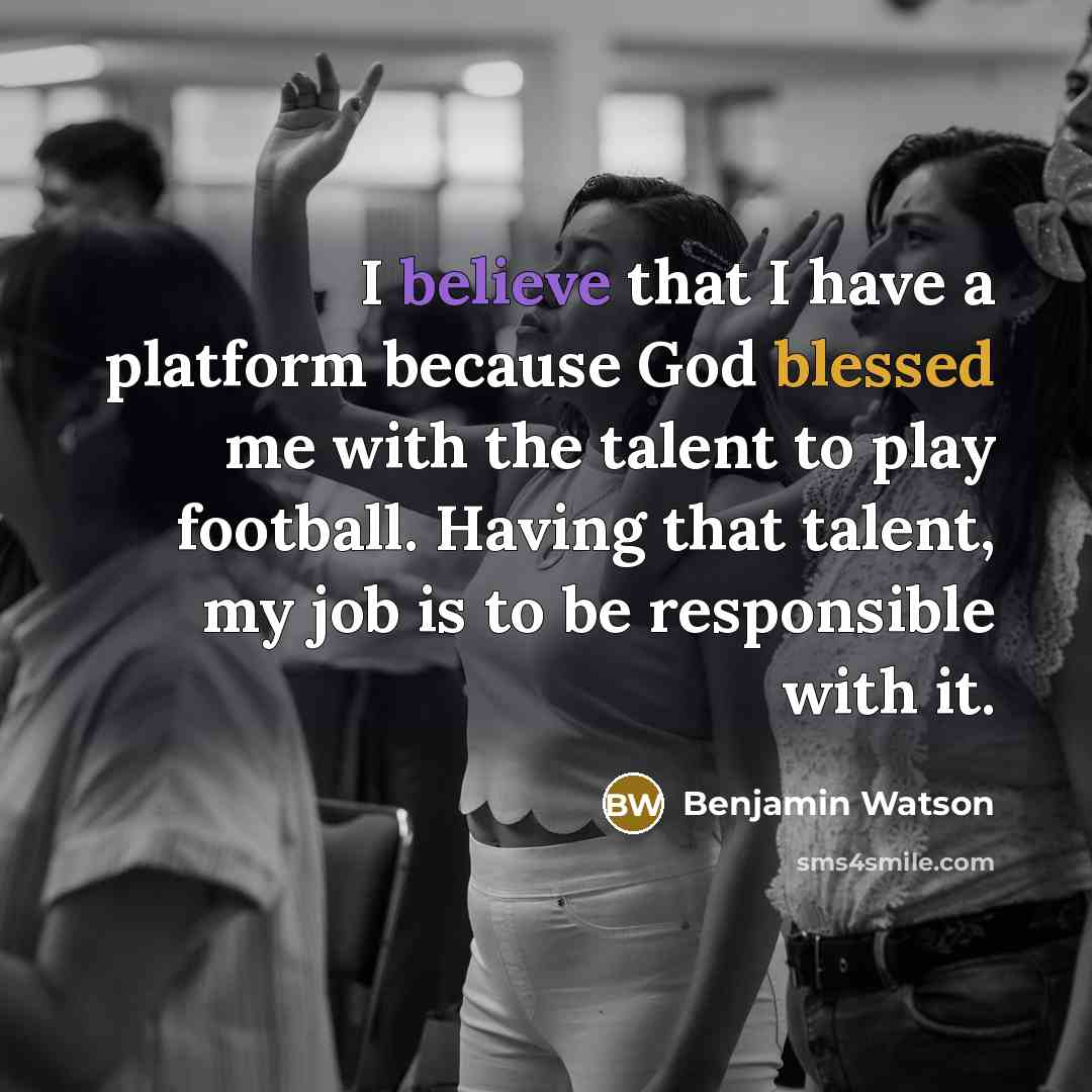 “I believe that I have a platform because God blessed me with the talent to play football. Having that talent, my job is to be responsible with it.” quote by Benjamin Watson