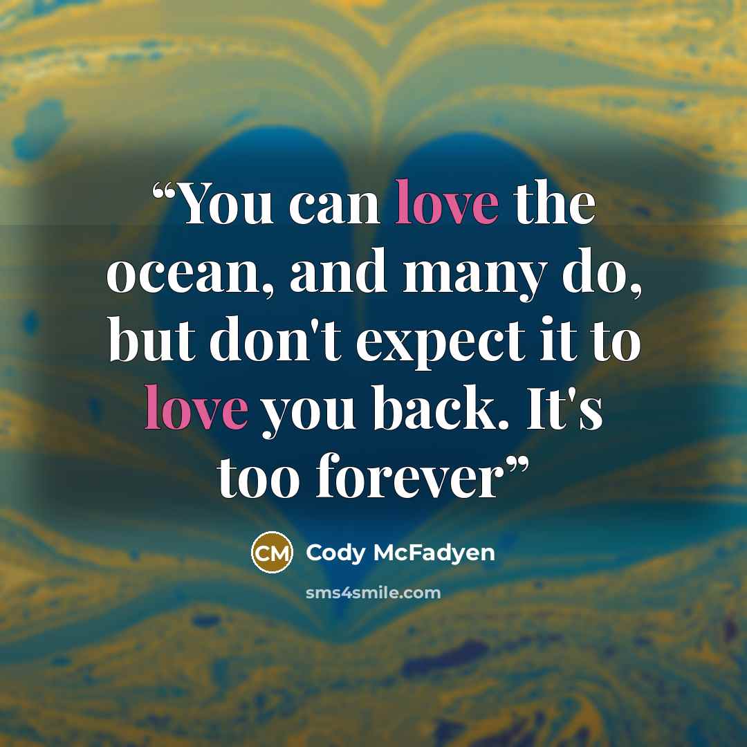 “You can love the ocean, and many do, but don't expect it to love you back. It's too forever” quote by Cody McFadyen