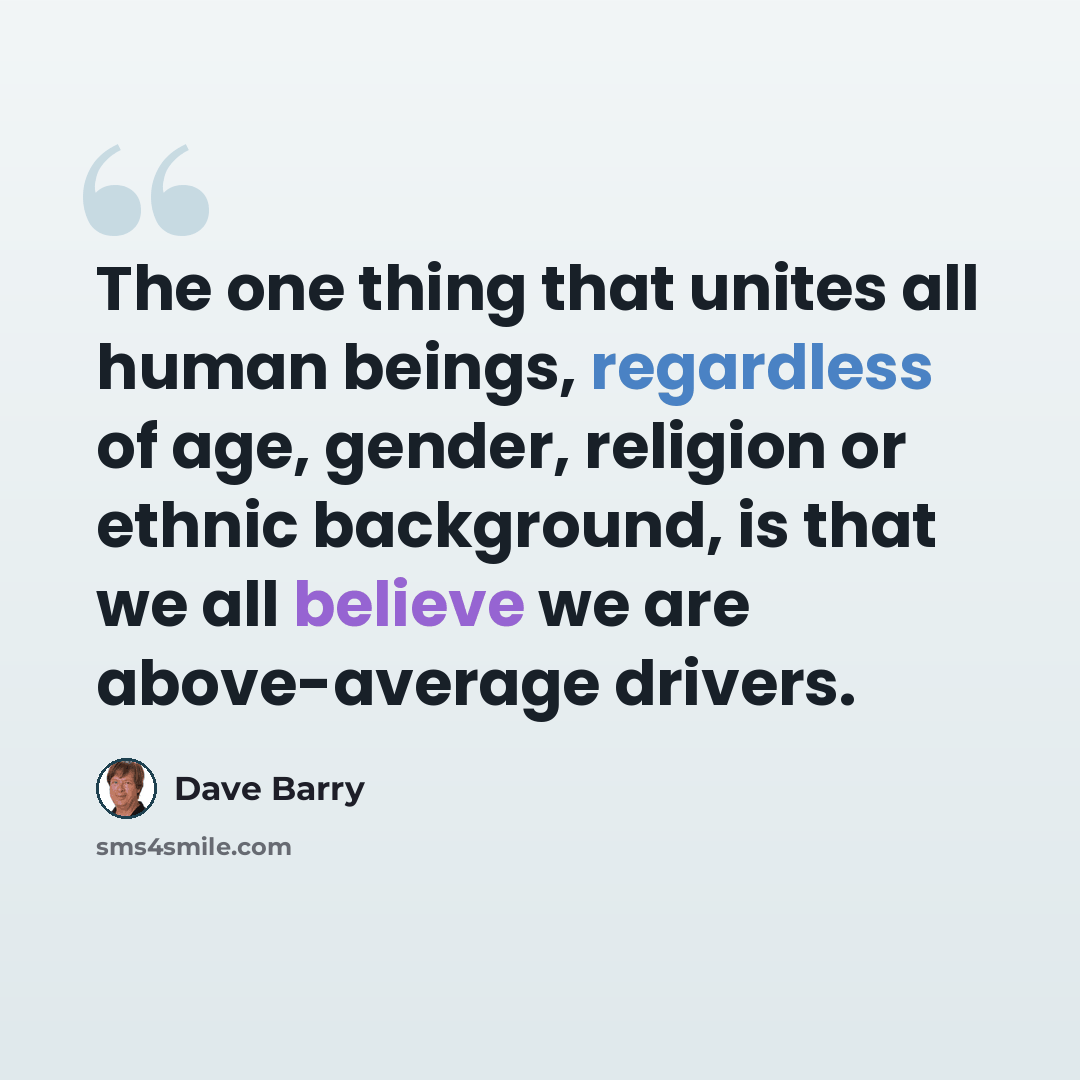 “The one thing that unites all human beings, regardless of age, gender, religion or ethnic background, is that we all believe we are above-average drivers.” quote by Dave Barry