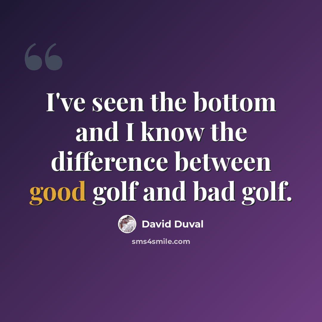 “I've seen the bottom and I know the difference between good golf and bad golf.” quote by David Duval