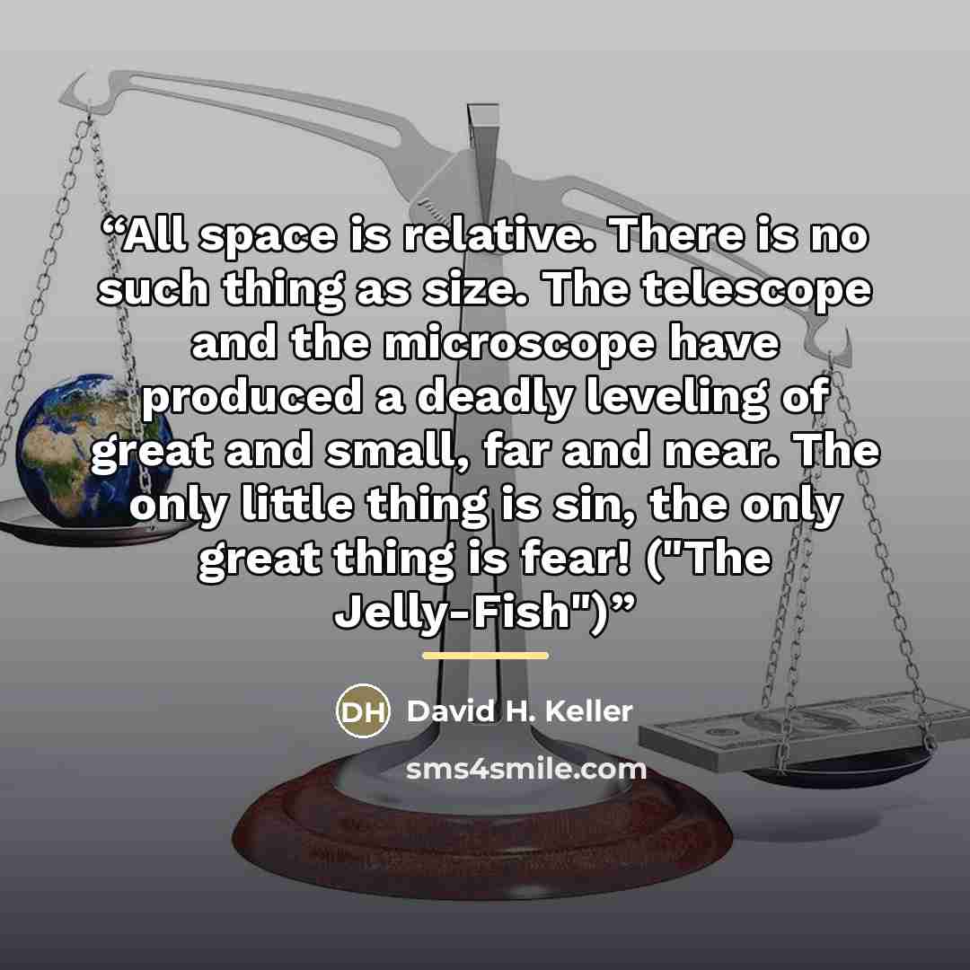 “All space is relative. There is no such thing as size. The telescope and the microscope have produced a deadly leveling of great and small, far and near. The only little thing is sin, the only great thing is fear! ("The Jelly-Fish")” quote by David H. Keller