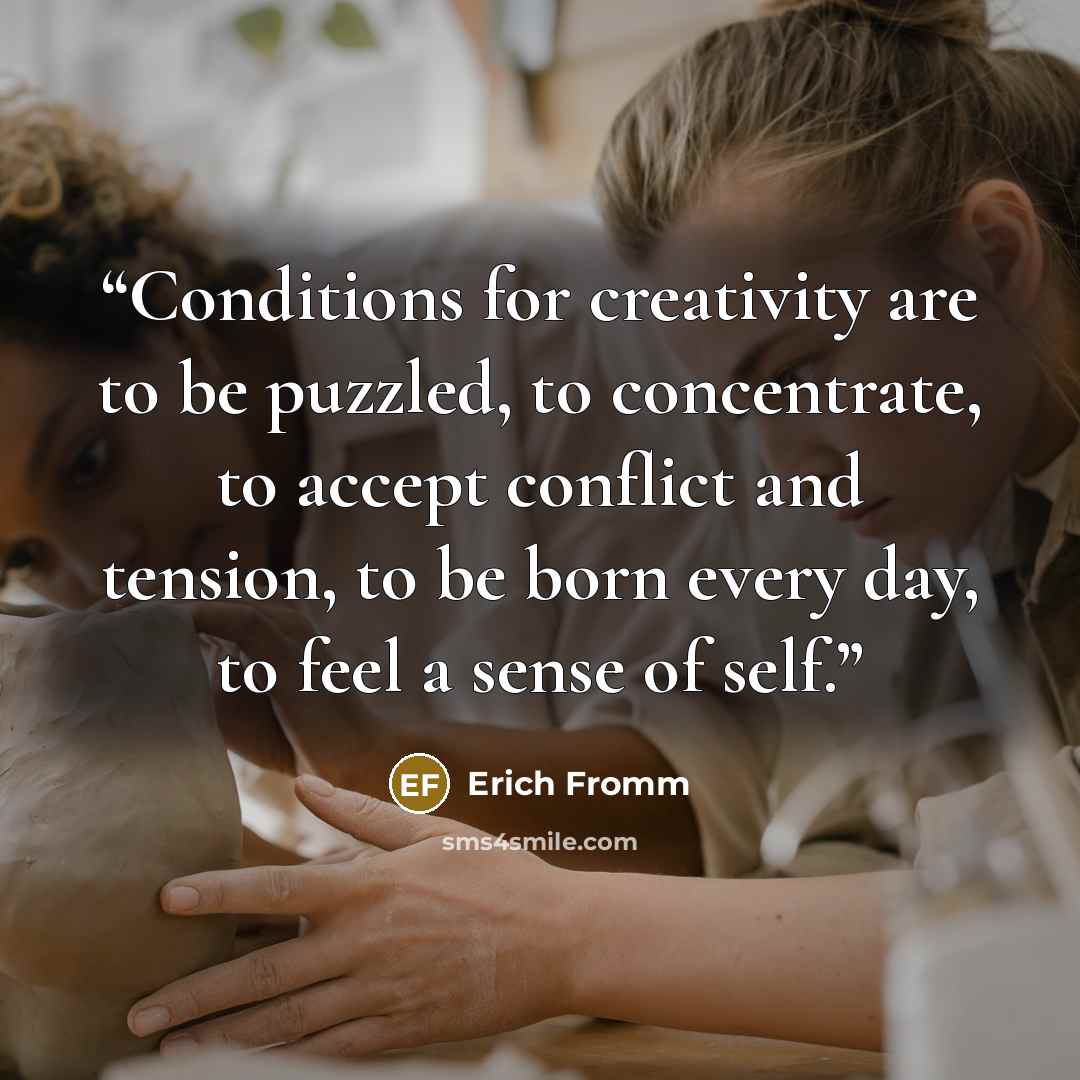 “Conditions for creativity are to be puzzled, to concentrate, to accept conflict and tension, to be born every day, to feel a sense of self.” quote by Erich Fromm