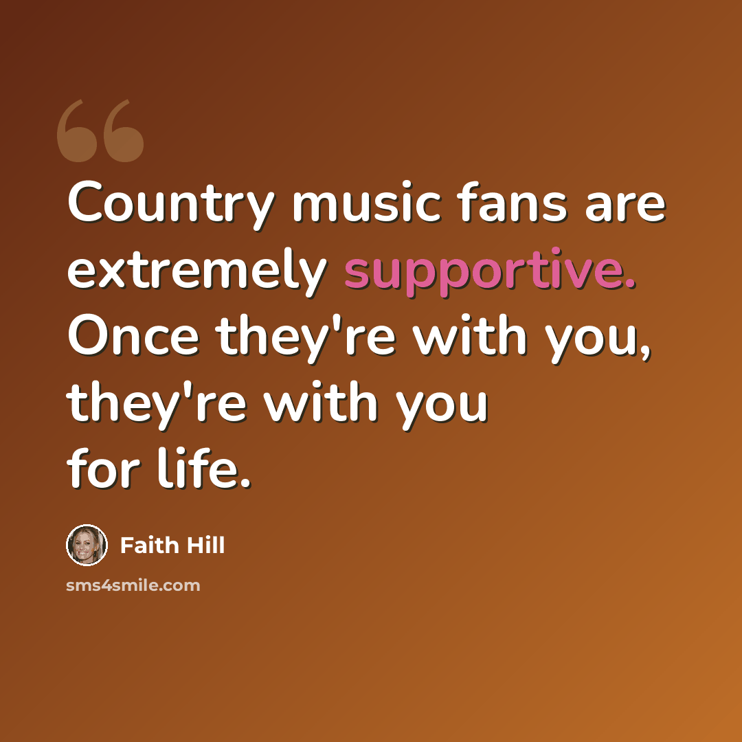 “Country music fans are extremely supportive. Once they're with you, they're with you for life.” quote by Faith Hill