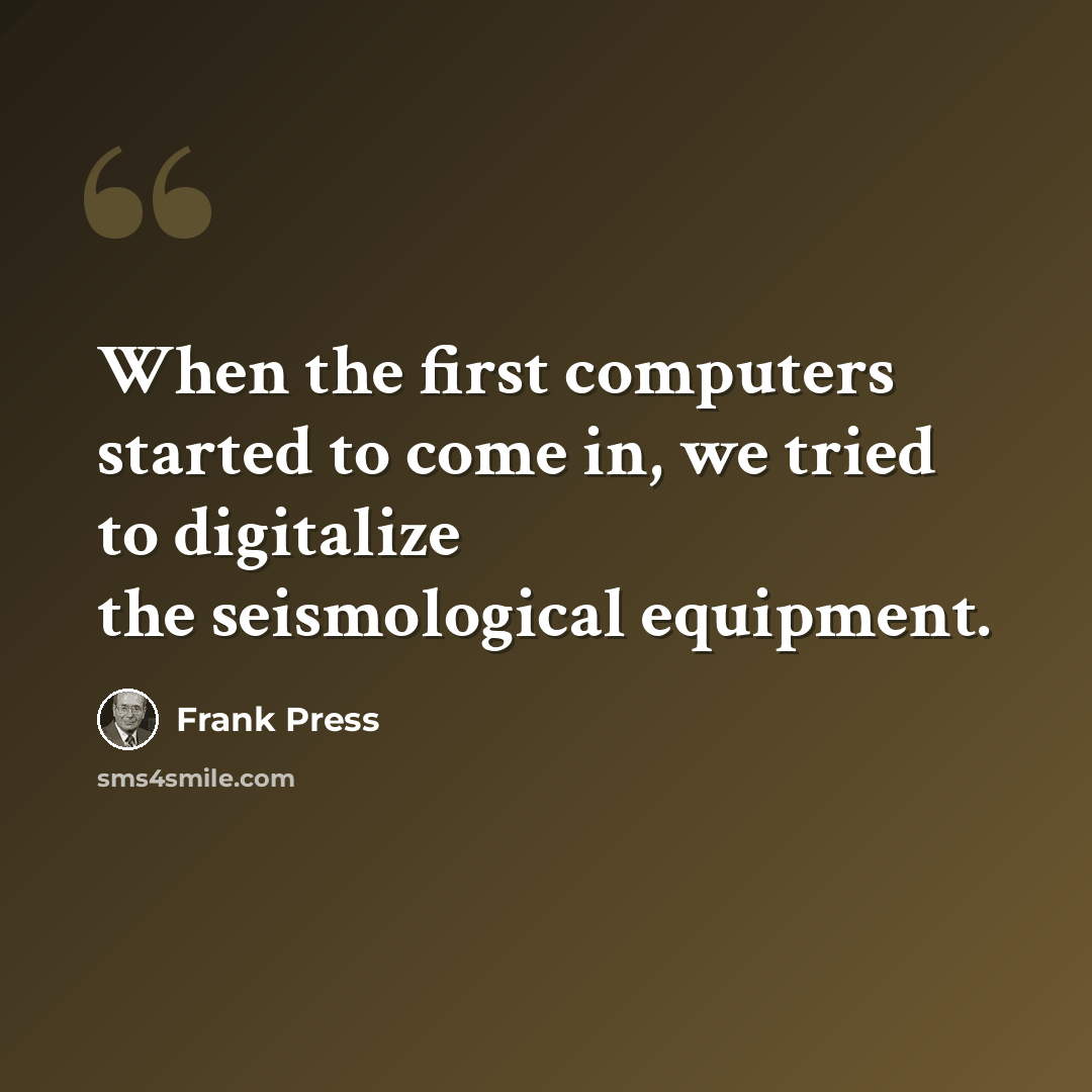 “When the first computers started to come in, we tried to digitalize the seismological equipment.” quote by Frank Press