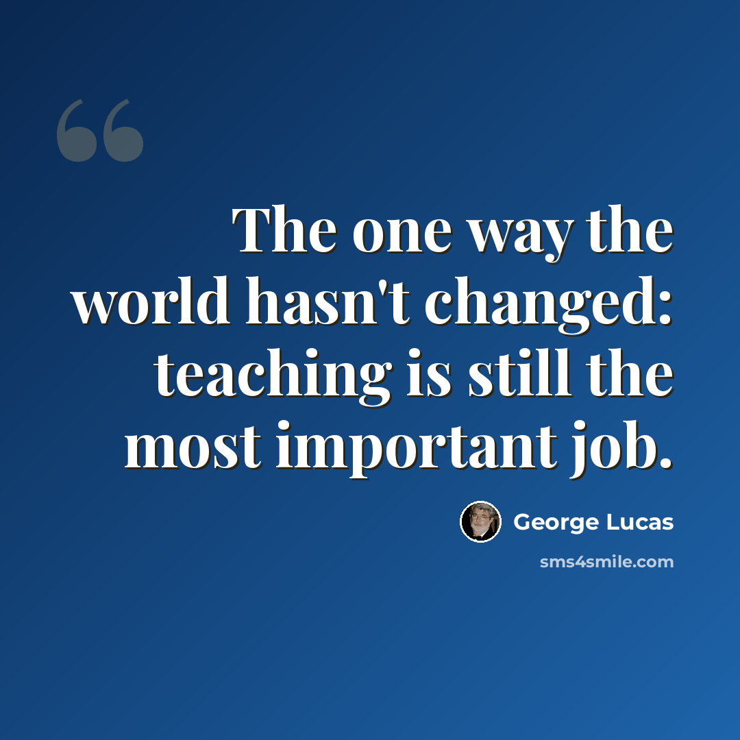 “The one way the world hasn't changed: teaching is still the most important job.” quote by George Lucas