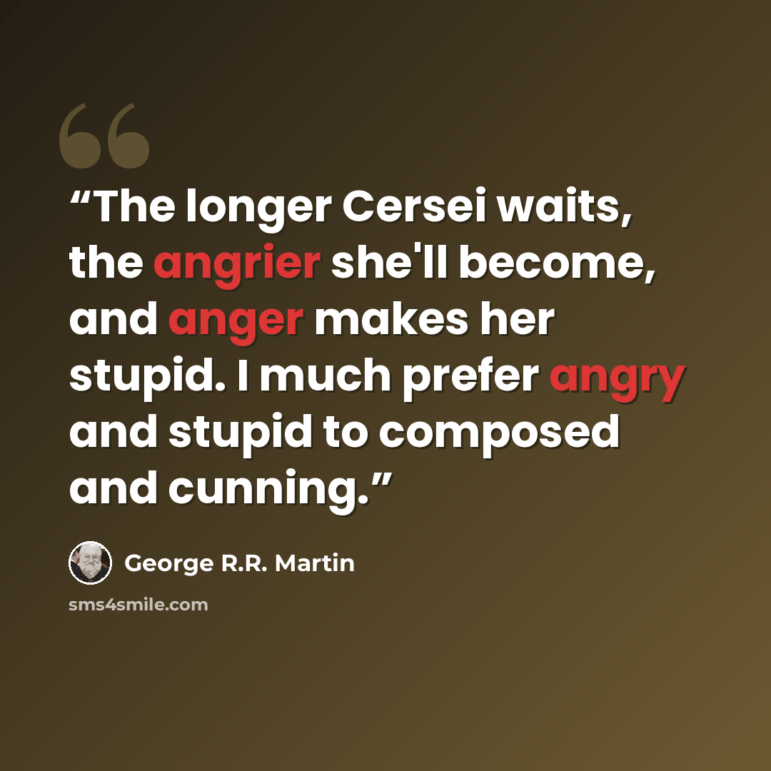 “The longer Cersei waits, the angrier she'll become, and anger makes her stupid. I much prefer angry and stupid to composed and cunning.” quote by George R.R. Martin