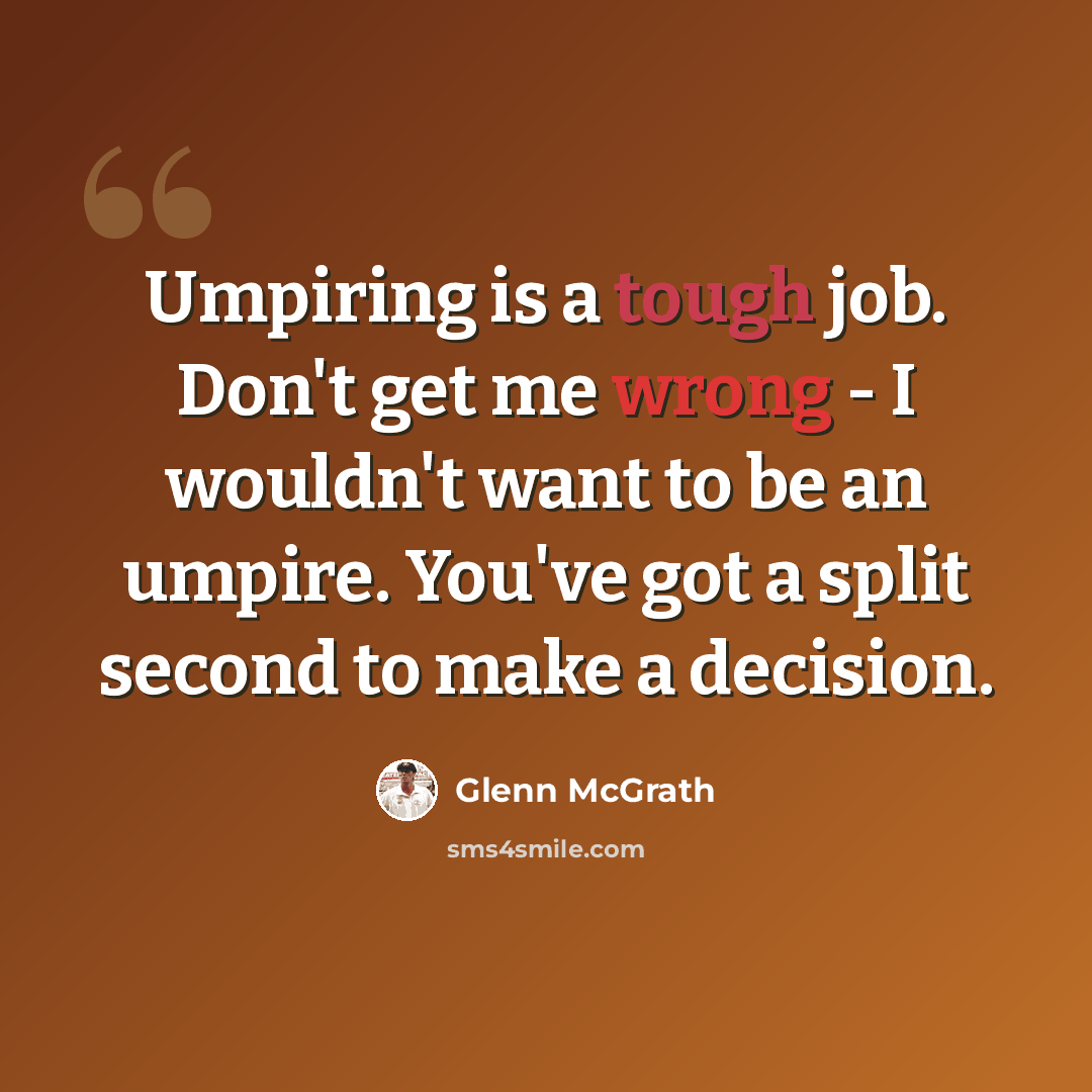 “Umpiring is a tough job. Don't get me wrong - I wouldn't want to be an umpire. You've got a split second to make a decision.” quote by Glenn McGrath