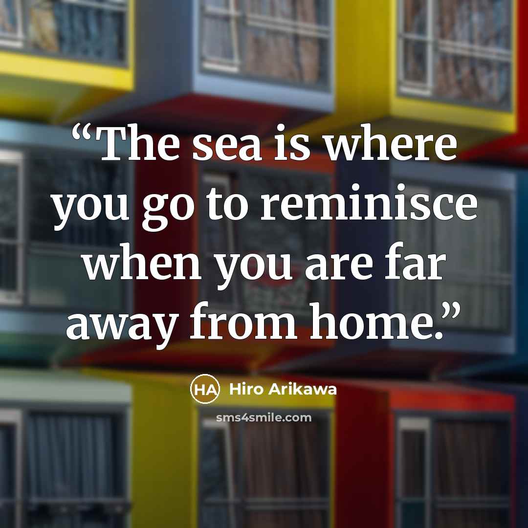 “The sea is where you go to reminisce when you are far away from home.” quote by Hiro Arikawa