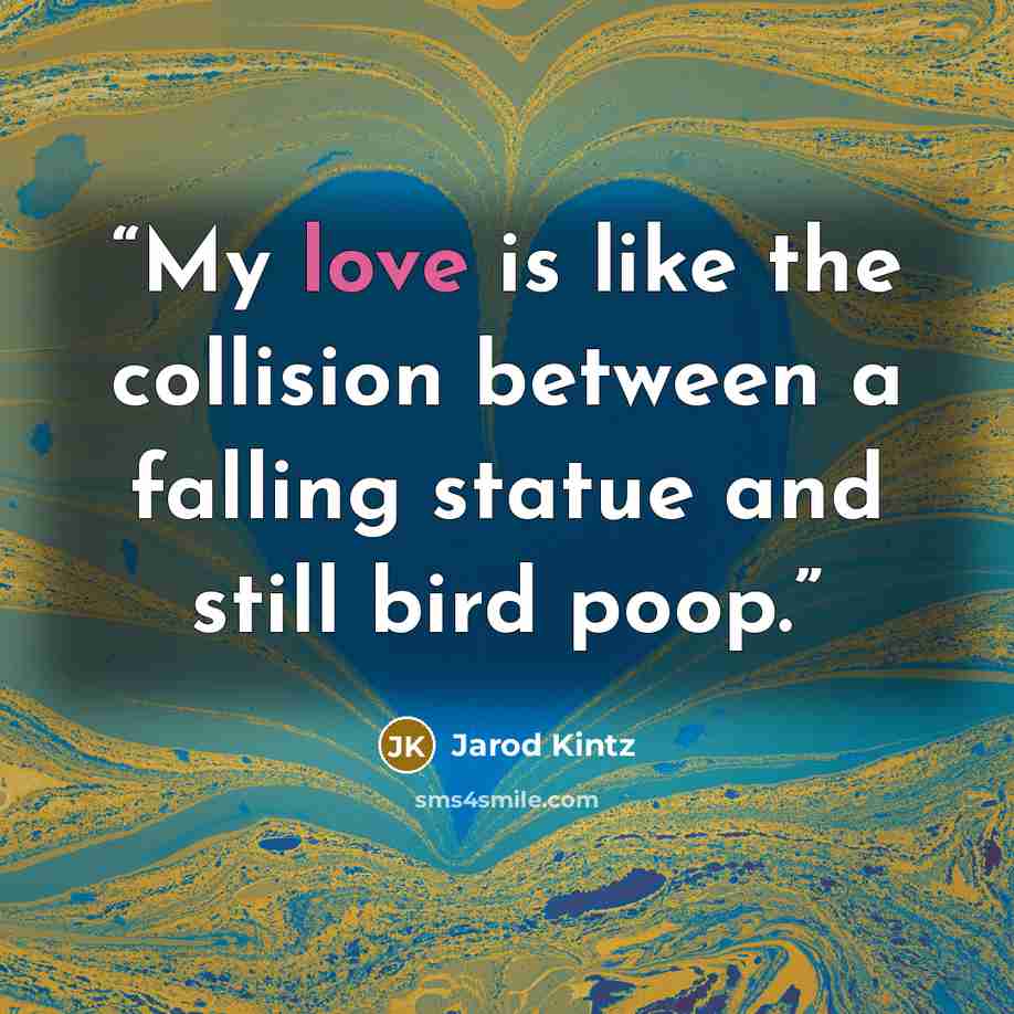“My love is like the collision between a falling statue and still bird poop.” quote by Jarod Kintz