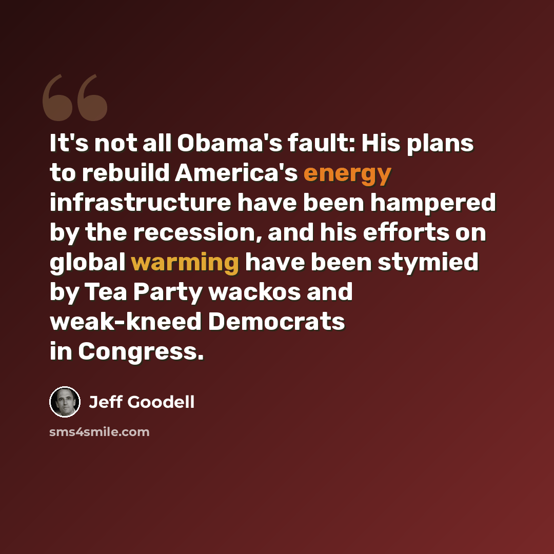 “It's not all Obama's fault: His plans to rebuild America's energy infrastructure have been hampered by the recession, and his efforts on global warming have been stymied by Tea Party wackos and weak-kneed Democrats in Congress.” quote by Jeff Goodell