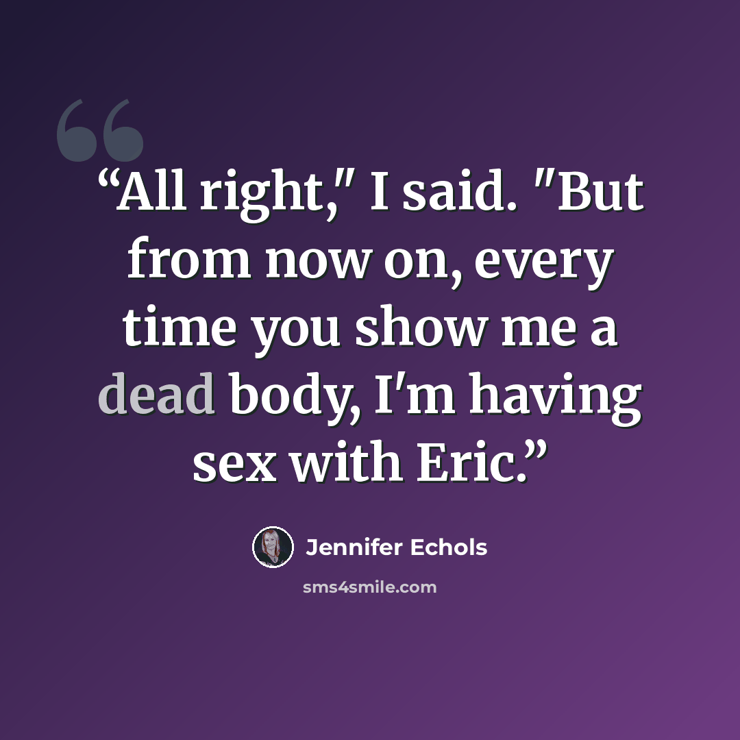 “All right," I said. "But from now on, every time you show me a dead body, I'm having sex with Eric.” quote by Jennifer Echols