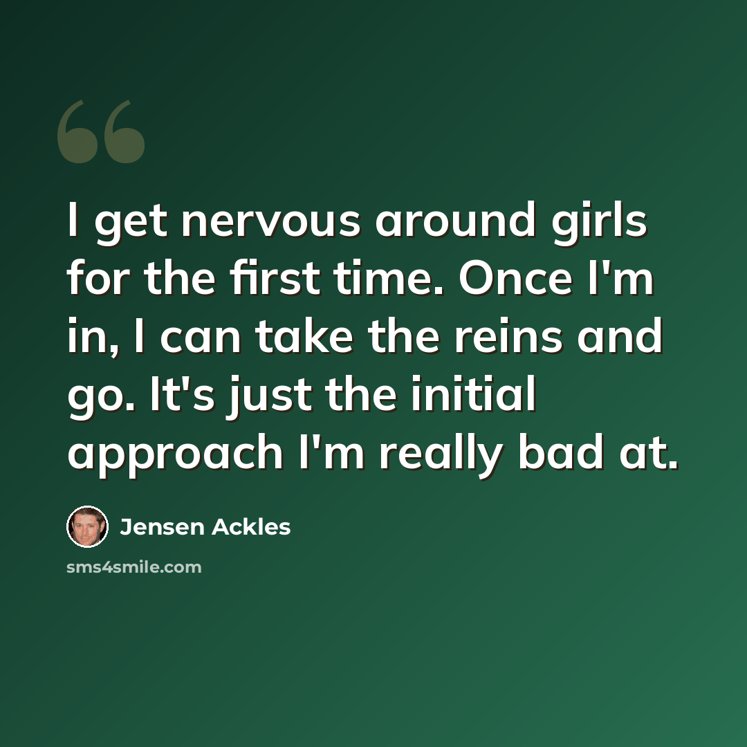“I get nervous around girls for the first time. Once I'm in, I can take the reins and go. It's just the initial approach I'm really bad at.” quote by Jensen Ackles