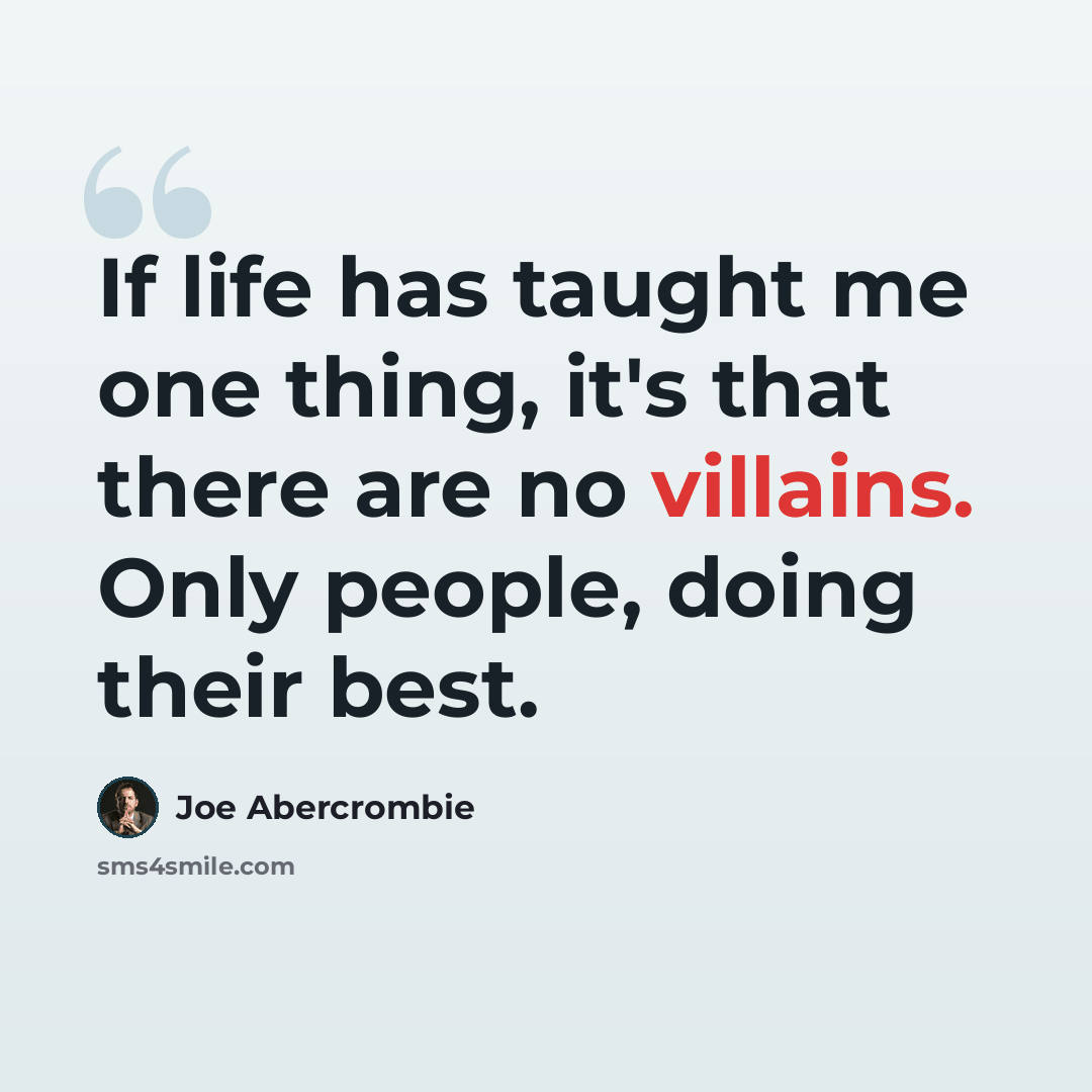 “If life has taught me one thing, it's that there are no villains. Only people, doing their best.” quote by Joe Abercrombie