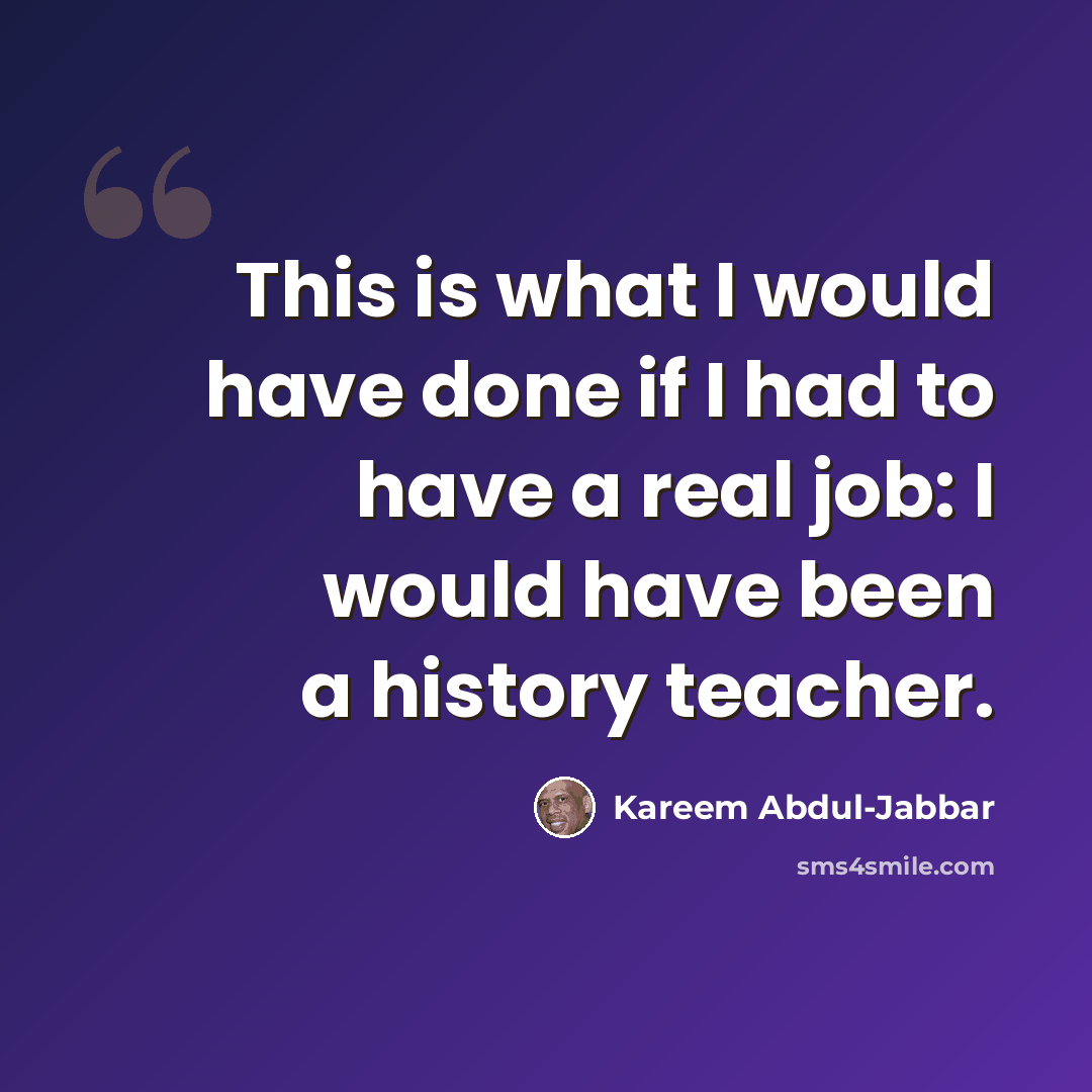 “This is what I would have done if I had to have a real job: I would have been a history teacher.” quote by Kareem Abdul-Jabbar