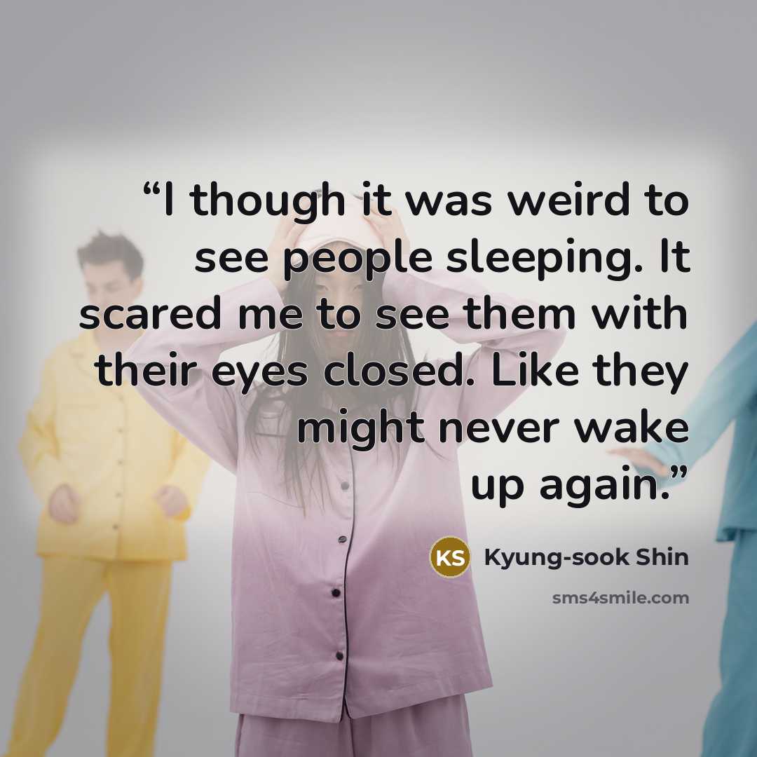 “I though it was weird to see people sleeping. It scared me to see them with their eyes closed. Like they might never wake up again.” quote by Kyung-sook Shin