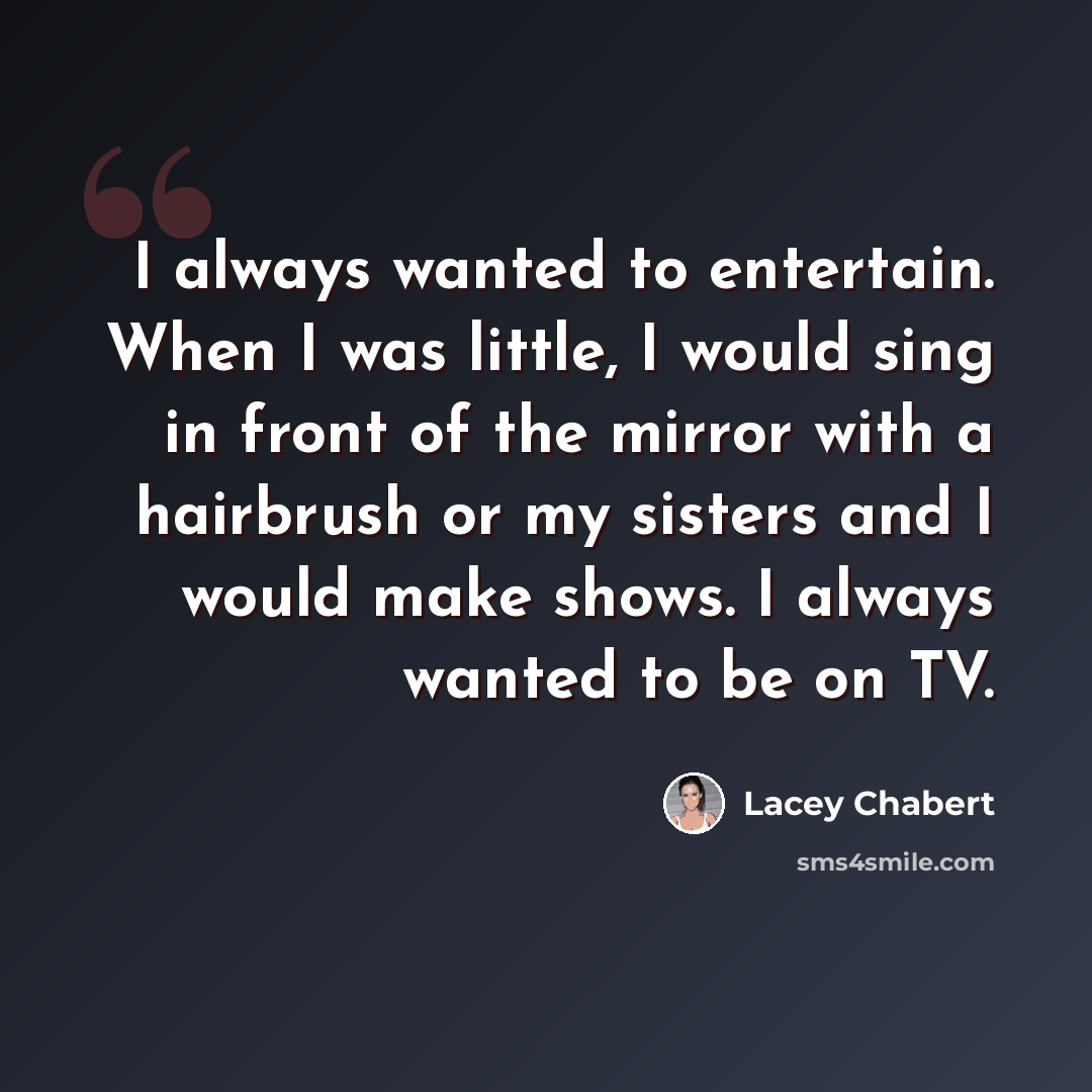 “I always wanted to entertain. When I was little, I would sing in front of the mirror with a hairbrush or my sisters and I would make shows. I always wanted to be on TV.” quote by Lacey Chabert