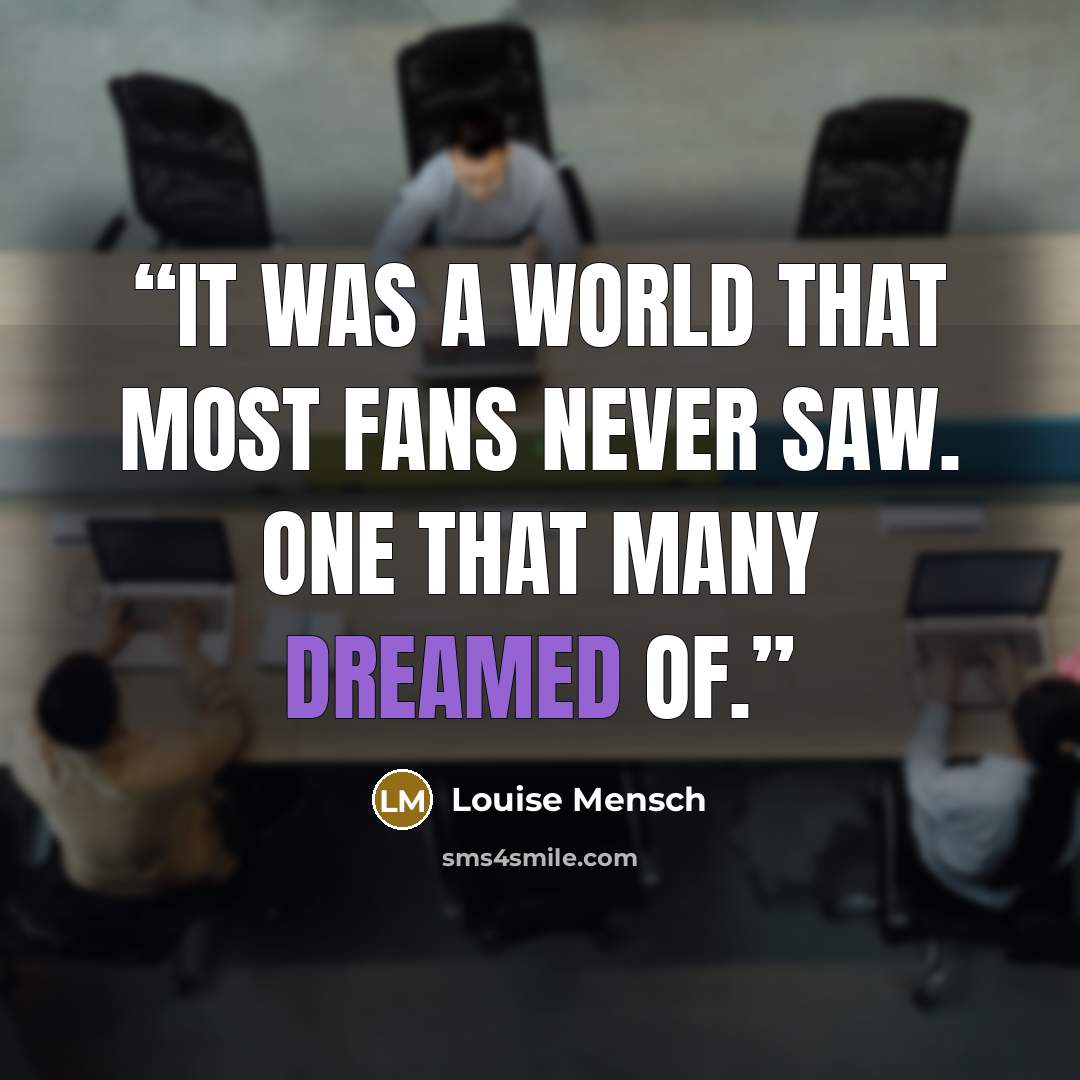 “It was a world that most fans never saw. One that many dreamed of.” quote by Louise Mensch