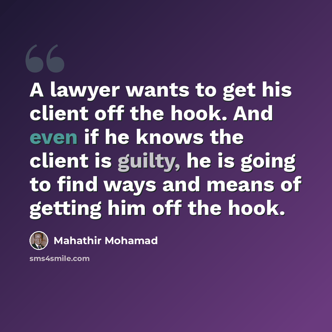 “A lawyer wants to get his client off the hook. And even if he knows the client is guilty, he is going to find ways and means of getting him off the hook.” quote by Mahathir Mohamad