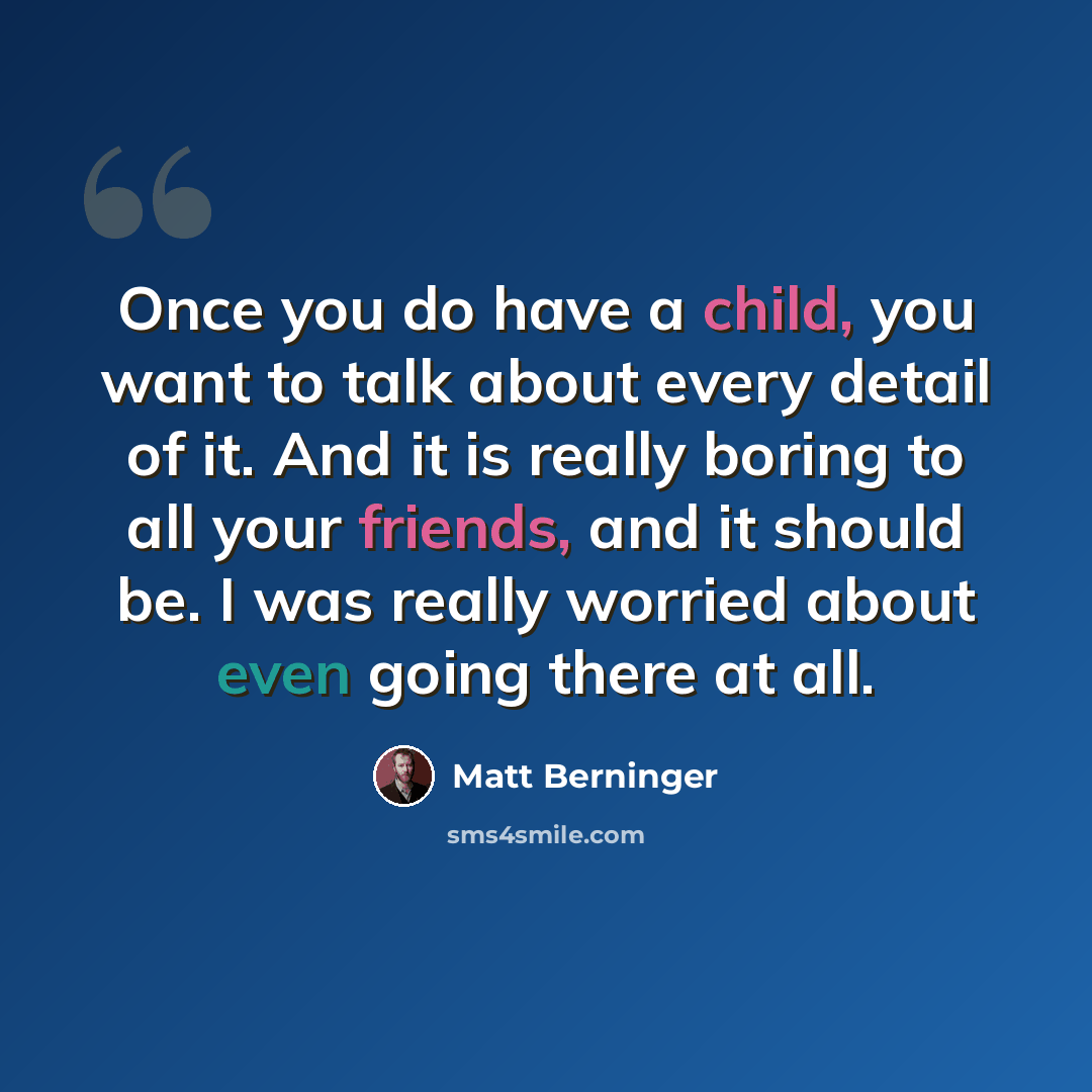 “Once you do have a child, you want to talk about every detail of it. And it is really boring to all your friends, and it should be. I was really worried about even going there at all.” quote by Matt Berninger