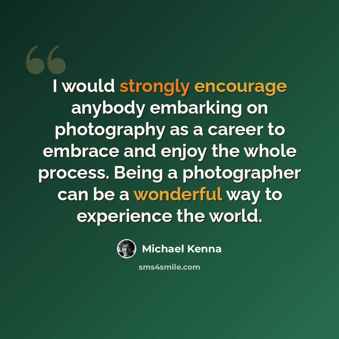 “I would strongly encourage anybody embarking on photography as a career to embrace and enjoy the whole process. Being a photographer can be a wonderful way to experience the world.” quote by Michael Kenna