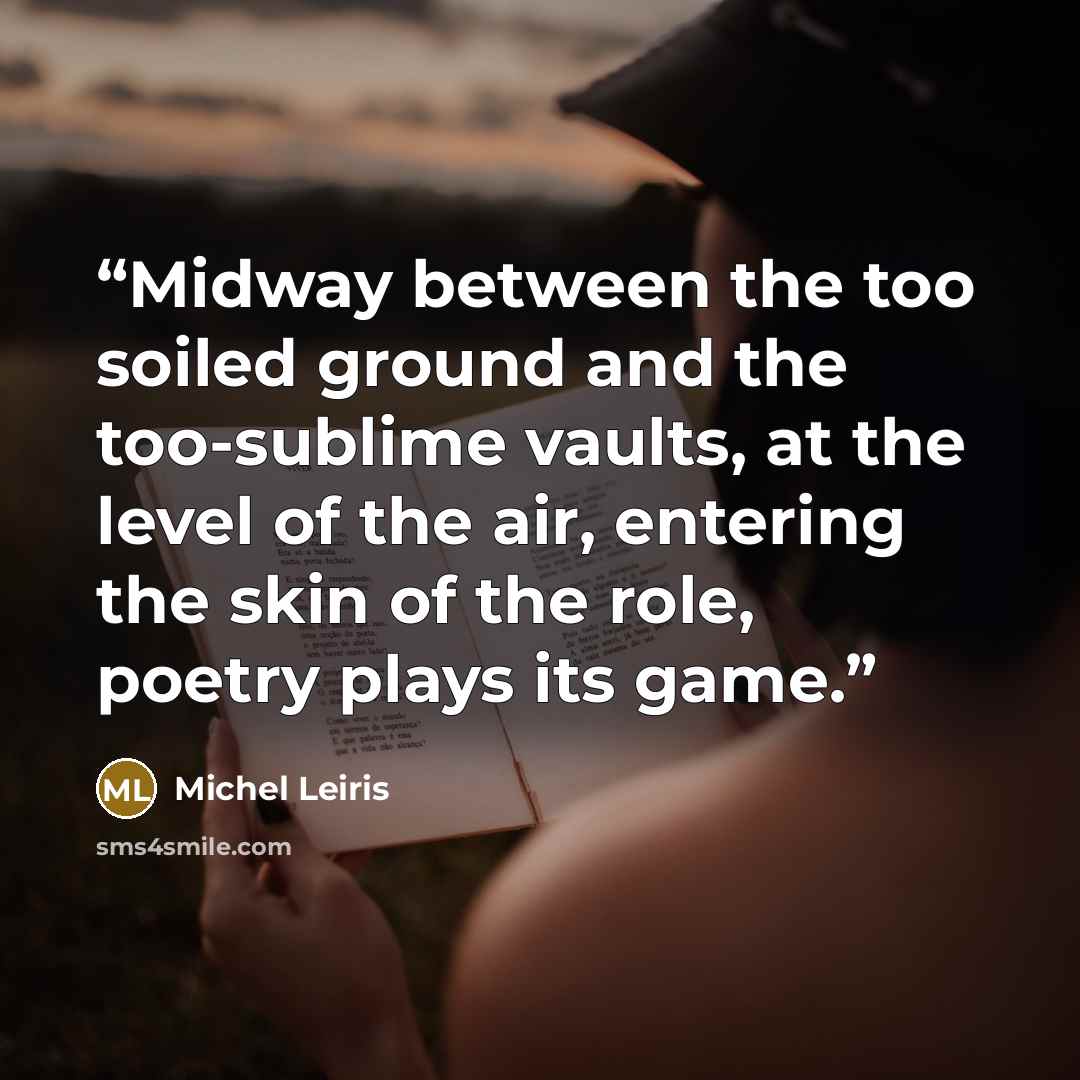 “Midway between the too soiled ground and the too-sublime vaults, at the level of the air, entering the skin of the role, poetry plays its game.” quote by Michel Leiris
