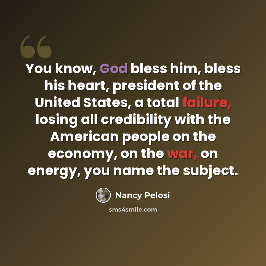 “You know, God bless him, bless his heart, president of the United States, a total failure, losing all credibility with the American people on the economy, on the war, on energy, you name the subject.” quote by Nancy Pelosi